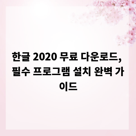 한글 2020 무료 다운로드, 필수 프로그램 설치 완벽 가이드