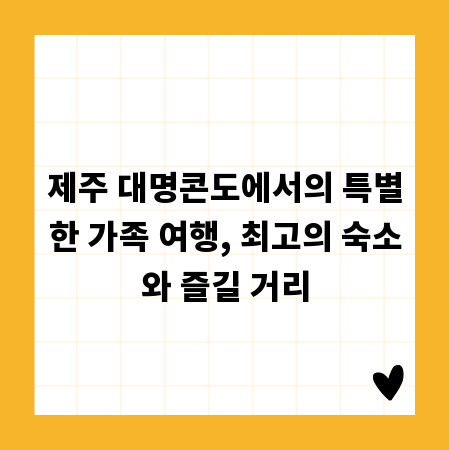 제주 대명콘도에서의 특별한 가족 여행, 최고의 숙소와 즐길 거리