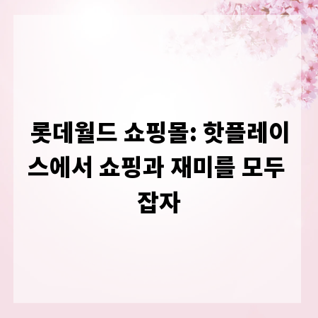 롯데월드 쇼핑몰: 핫플레이스에서 쇼핑과 재미를 모두 잡자