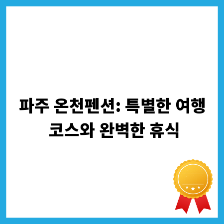 파주 온천펜션: 특별한 여행 코스와 완벽한 휴식
