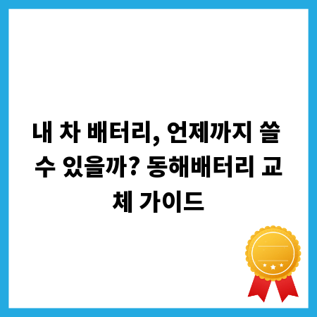 내 차 배터리, 언제까지 쓸 수 있을까? 동해배터리 교체 가이드