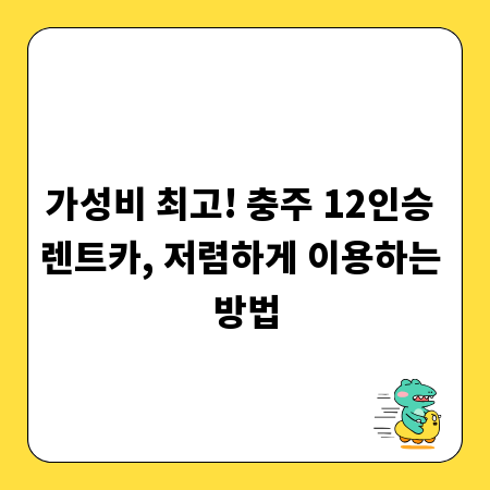 가성비 최고! 충주 12인승 렌트카, 저렴하게 이용하는 방법