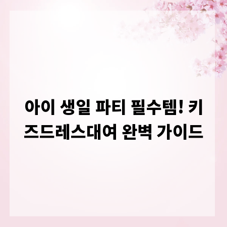 아이 생일 파티 필수템! 키즈드레스대여 완벽 가이드