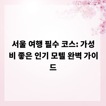 서울 여행 필수 코스: 가성비 좋은 인기 모텔 완벽 가이드