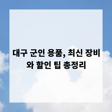 대구 군인 용품, 최신 장비와 할인 팁 총정리