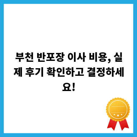 부천 반포장 이사 비용, 실제 후기 확인하고 결정하세요!
