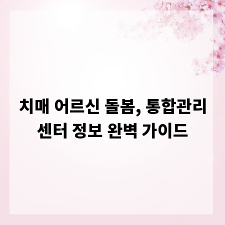 치매 어르신 돌봄, 통합관리센터 정보 완벽 가이드