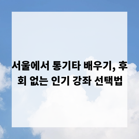 서울에서 통기타 배우기, 후회 없는 인기 강좌 선택법