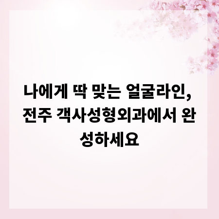 나에게 딱 맞는 얼굴라인, 전주 객사성형외과에서 완성하세요