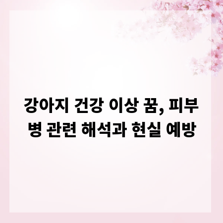 강아지 건강 이상 꿈, 피부병 관련 해석과 현실 예방
