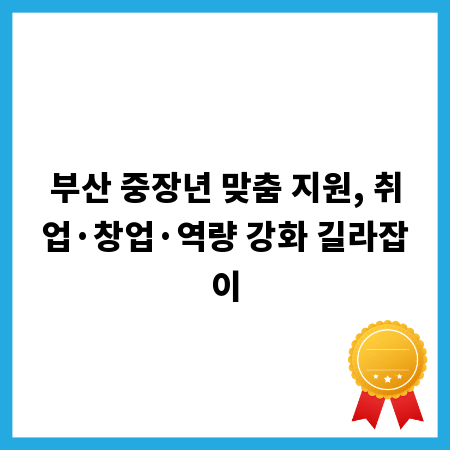 부산 중장년 맞춤 지원, 취업·창업·역량 강화 길라잡이