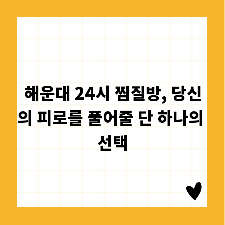 해운대 24시 찜질방, 당신의 피로를 풀어줄 단 하나의 선택