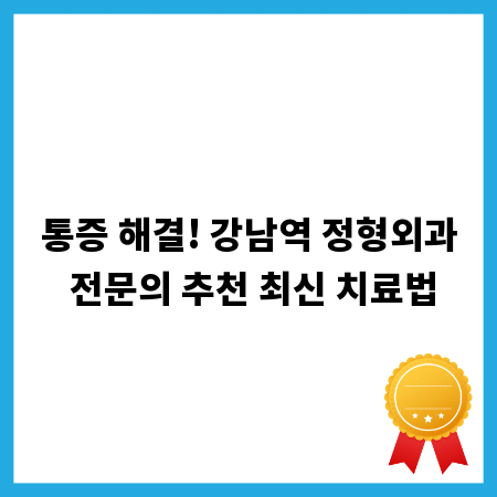 통증 해결! 강남역 정형외과 전문의 추천 최신 치료법