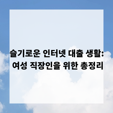슬기로운 인터넷 대출 생활: 여성 직장인을 위한 총정리