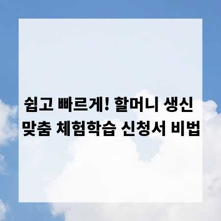 쉽고 빠르게! 할머니 생신 맞춤 체험학습 신청서 비법