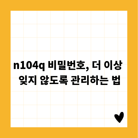 n104q 비밀번호, 더 이상 잊지 않도록 관리하는 법