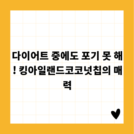 다이어트 중에도 포기 못 해! 킹아일랜드코코넛칩의 매력