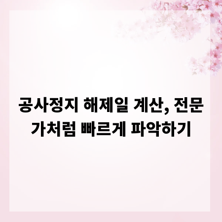 공사정지 해제일 계산, 전문가처럼 빠르게 파악하기
