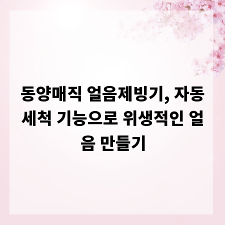 동양매직 얼음제빙기, 자동세척 기능으로 위생적인 얼음 만들기