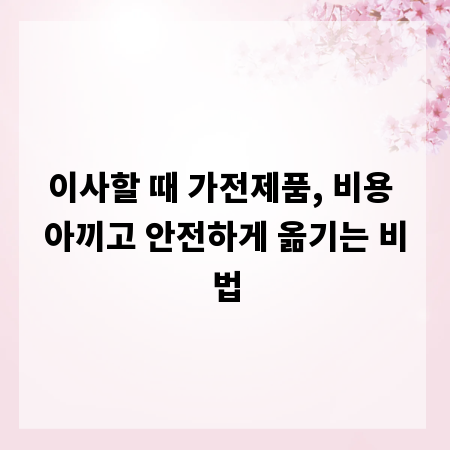이사할 때 가전제품, 비용 아끼고 안전하게 옮기는 비법