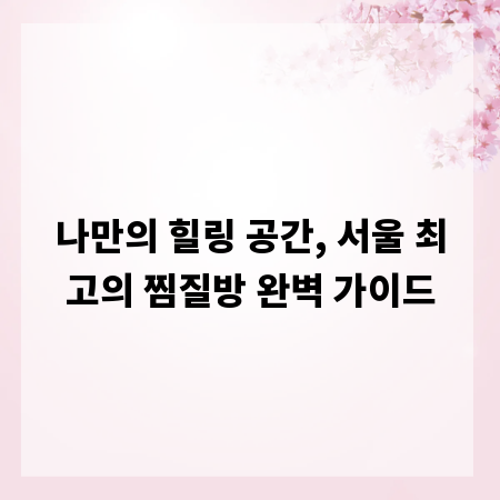 나만의 힐링 공간, 서울 최고의 찜질방 완벽 가이드
