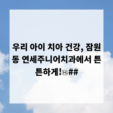 우리 아이 치아 건강, 잠원동 연세주니어치과에서 튼튼하게!
##