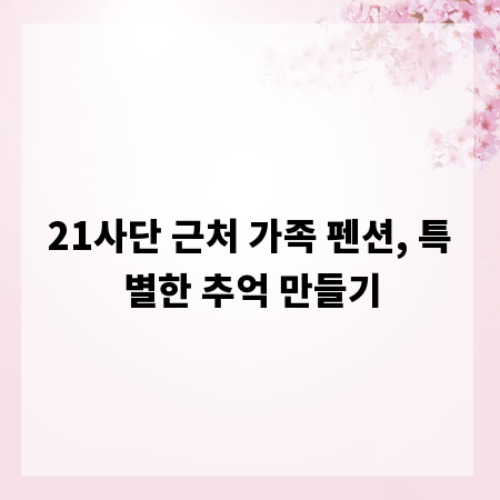21사단 근처 가족 펜션, 특별한 추억 만들기