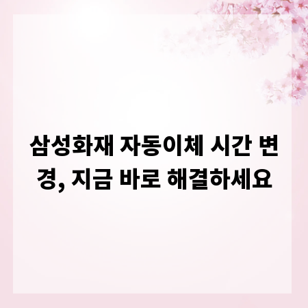 삼성화재 자동이체 시간 변경, 지금 바로 해결하세요