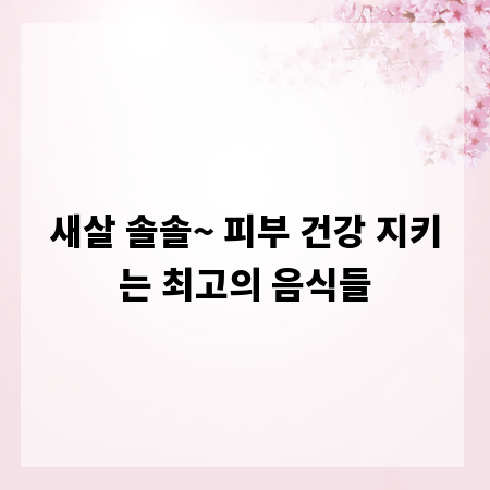 새살 솔솔~ 피부 건강 지키는 최고의 음식들