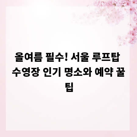 올여름 필수! 서울 루프탑 수영장 인기 명소와 예약 꿀팁