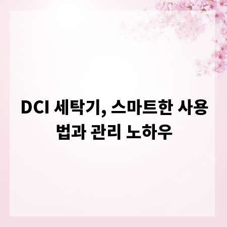 DCI 세탁기, 스마트한 사용법과 관리 노하우