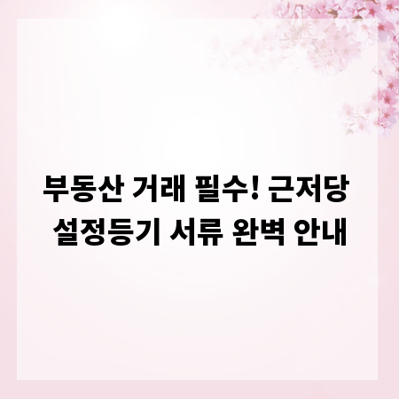 부동산 거래 필수! 근저당 설정등기 서류 완벽 안내