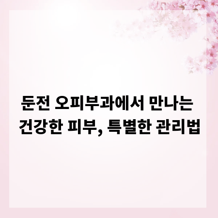둔전 오피부과에서 만나는 건강한 피부, 특별한 관리법
