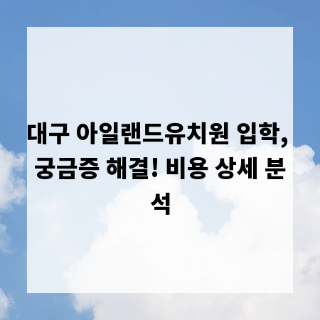 대구 아일랜드유치원 입학, 궁금증 해결! 비용 상세 분석