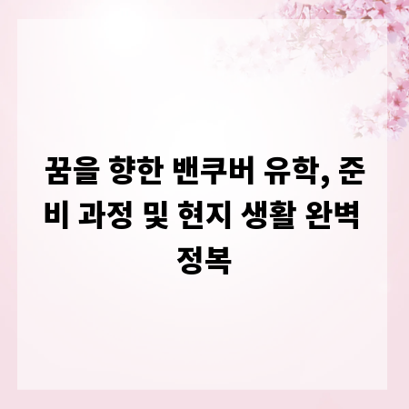 꿈을 향한 밴쿠버 유학, 준비 과정 및 현지 생활 완벽 정복