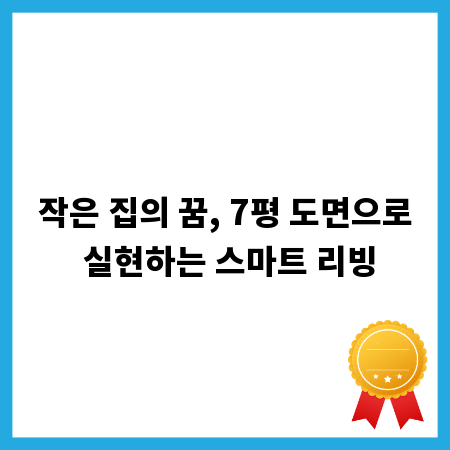 작은 집의 꿈, 7평 도면으로 실현하는 스마트 리빙