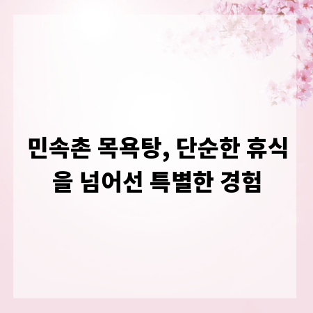 민속촌 목욕탕, 단순한 휴식을 넘어선 특별한 경험