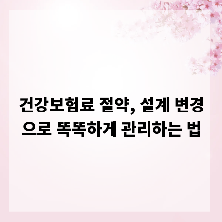 건강보험료 절약, 설계 변경으로 똑똑하게 관리하는 법