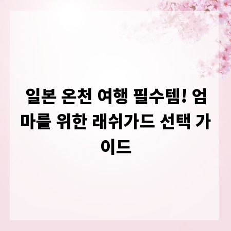 일본 온천 여행 필수템! 엄마를 위한 래쉬가드 선택 가이드