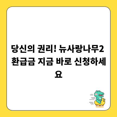당신의 권리! 뉴사랑나무2 환급금 지금 바로 신청하세요