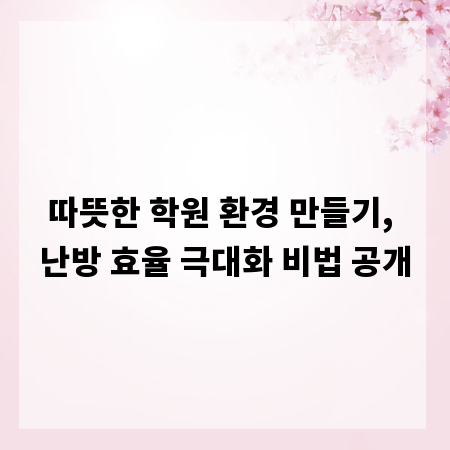 따뜻한 학원 환경 만들기, 난방 효율 극대화 비법 공개