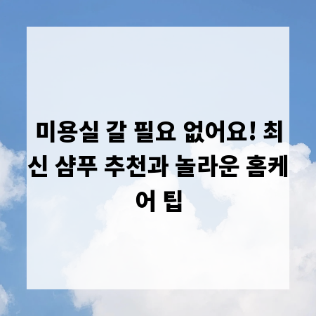 미용실 갈 필요 없어요! 최신 샴푸 추천과 놀라운 홈케어 팁
