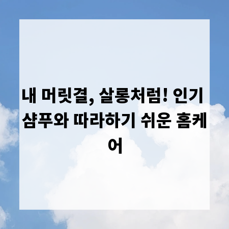 내 머릿결, 살롱처럼! 인기 샴푸와 따라하기 쉬운 홈케어