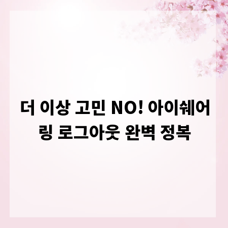 더 이상 고민 NO! 아이쉐어링 로그아웃 완벽 정복