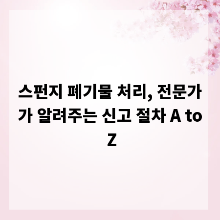 스펀지 폐기물 처리, 전문가가 알려주는 신고 절차 A to Z