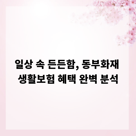 일상 속 든든함, 동부화재 생활보험 혜택 완벽 분석