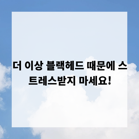 더 이상 블랙헤드 때문에 스트레스받지 마세요!