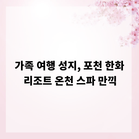 가족 여행 성지, 포천 한화리조트 온천 스파 만끽