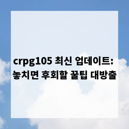 crpg105 최신 업데이트: 놓치면 후회할 꿀팁 대방출