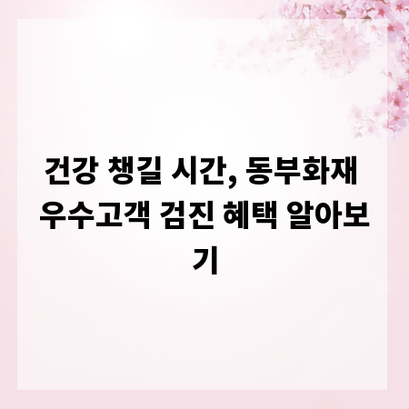 건강 챙길 시간, 동부화재 우수고객 검진 혜택 알아보기